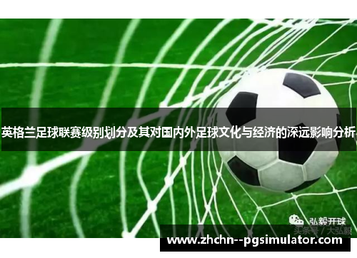英格兰足球联赛级别划分及其对国内外足球文化与经济的深远影响分析 英格兰足球联赛级别划分及其对国内外足球文化与经济的深远影响分析