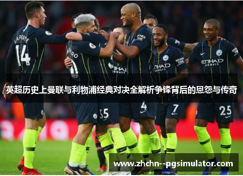 英超历史上曼联与利物浦经典对决全解析争锋背后的恩怨与传奇 英超历史上曼联与利物浦经典对决全解析争锋背后的恩怨与传奇