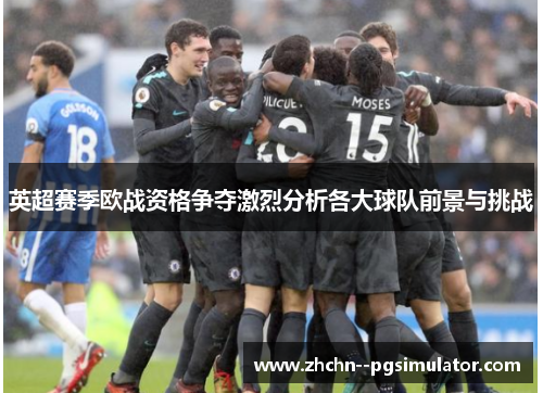 英超赛季欧战资格争夺激烈分析各大球队前景与挑战 英超赛季欧战资格争夺激烈分析各大球队前景与挑战