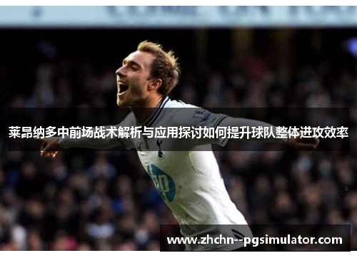 莱昂纳多中前场战术解析与应用探讨如何提升球队整体进攻效率 莱昂纳多中前场战术解析与应用探讨如何提升球队整体进攻效率