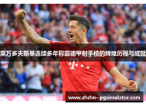 莱万多夫斯基连续多年称霸德甲射手榜的辉煌历程与成就 莱万多夫斯基连续多年称霸德甲射手榜的辉煌历程与成就