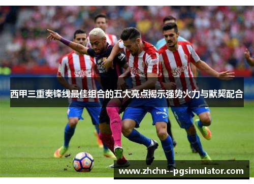 西甲三重奏锋线最佳组合的五大亮点揭示强势火力与默契配合 西甲三重奏锋线最佳组合的五大亮点揭示强势火力与默契配合