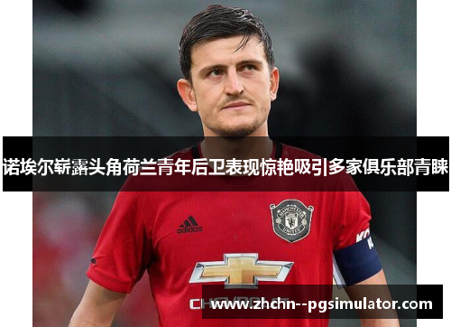 诺埃尔崭露头角荷兰青年后卫表现惊艳吸引多家俱乐部青睐