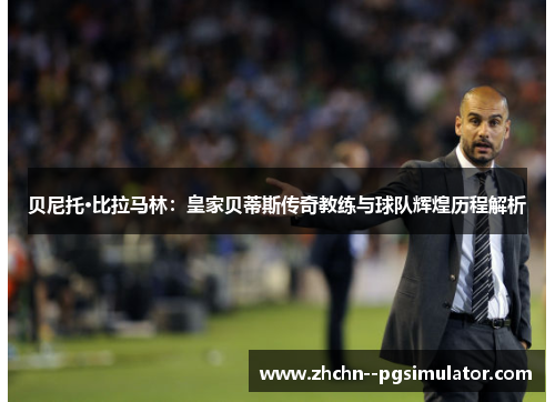 贝尼托·比拉马林:皇家贝蒂斯传奇教练与球队辉煌历程解析 贝尼托·比拉马林:皇家贝蒂斯传奇教练与球队辉煌历程解析