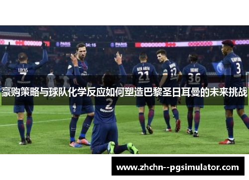豪购策略与球队化学反应如何塑造巴黎圣日耳曼的未来挑战 豪购策略与球队化学反应如何塑造巴黎圣日耳曼的未来挑战