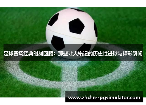 足球赛场经典时刻回顾:那些让人铭记的历史性进球与精彩瞬间 足球赛场经典时刻回顾:那些让人铭记的历史性进球与精彩瞬间