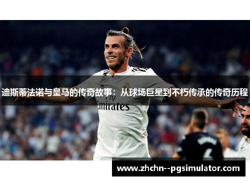 迪斯蒂法诺与皇马的传奇故事：从球场巨星到不朽传承的传奇历程