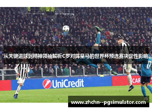 从关键进球到精神领袖解析C罗对阵皇马的世界杯预选赛决定性影响 从关键进球到精神领袖解析C罗对阵皇马的世界杯预选赛决定性影响