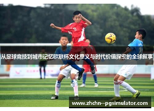 从足球竞技到城市记忆欧联杯文化意义与时代价值探索的全球叙事