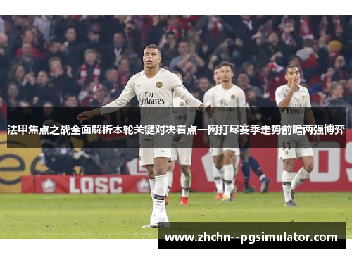 法甲焦点之战全面解析本轮关键对决看点一网打尽赛季走势前瞻两强博弈