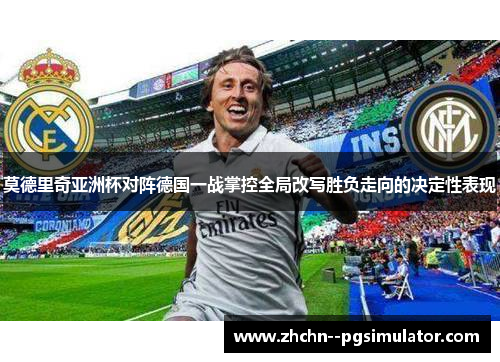 莫德里奇亚洲杯对阵德国一战掌控全局改写胜负走向的决定性表现