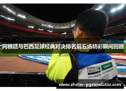 阿根廷与巴西足球经典对决排名前五场精彩瞬间回顾