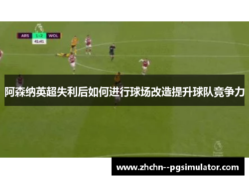 阿森纳英超失利后如何进行球场改造提升球队竞争力