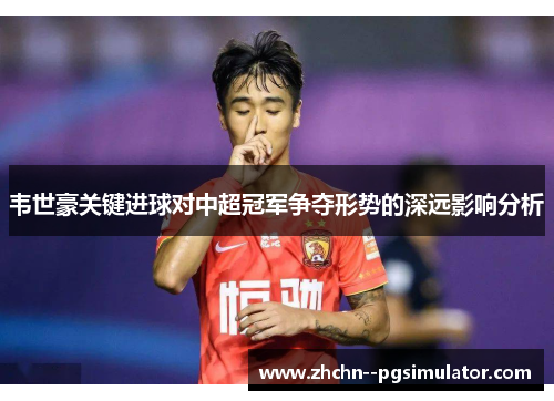 韦世豪关键进球对中超冠军争夺形势的深远影响分析 韦世豪关键进球对中超冠军争夺形势的深远影响分析