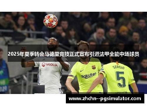 2025年夏季转会马德里竞技正式宣布引进法甲全能中场球员 2025年夏季转会马德里竞技正式宣布引进法甲全能中场球员