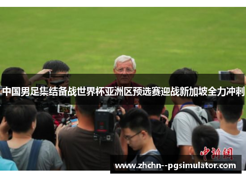 中国男足集结备战世界杯亚洲区预选赛迎战新加坡全力冲刺 中国男足集结备战世界杯亚洲区预选赛迎战新加坡全力冲刺
