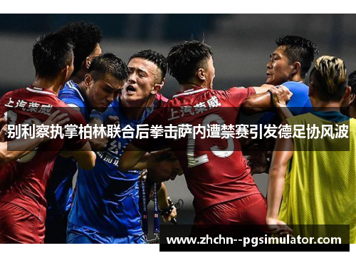 别利察执掌柏林联合后拳击萨内遭禁赛引发德足协风波