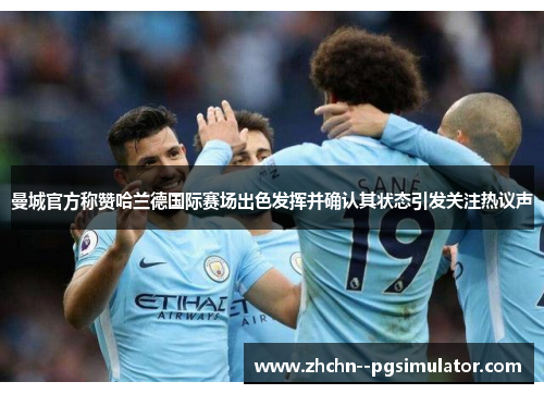 曼城官方称赞哈兰德国际赛场出色发挥并确认其状态引发关注热议声 曼城官方称赞哈兰德国际赛场出色发挥并确认其状态引发关注热议声