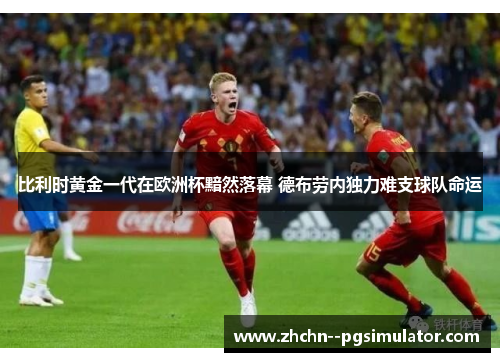 比利时黄金一代在欧洲杯黯然落幕 德布劳内独力难支球队命运