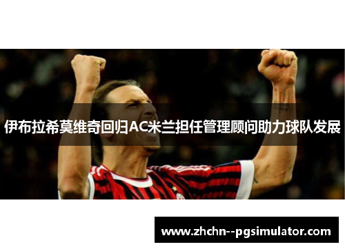 伊布拉希莫维奇回归AC米兰担任管理顾问助力球队发展 伊布拉希莫维奇回归AC米兰担任管理顾问助力球队发展