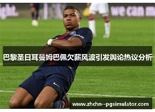 巴黎圣日耳曼姆巴佩欠薪风波引发舆论热议分析