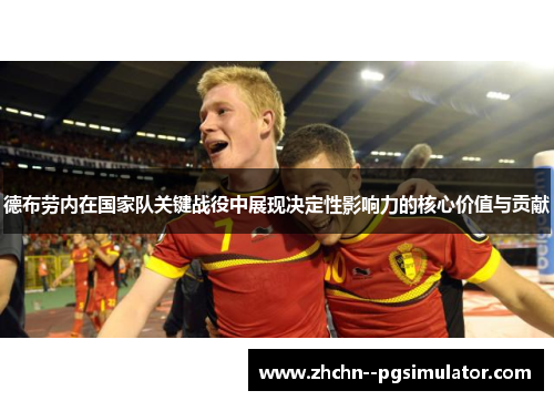 德布劳内在国家队关键战役中展现决定性影响力的核心价值与贡献