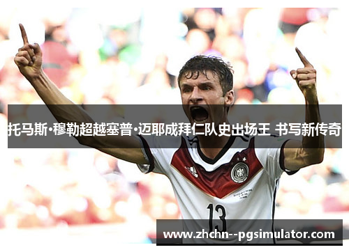 托马斯·穆勒超越塞普·迈耶成拜仁队史出场王 书写新传奇