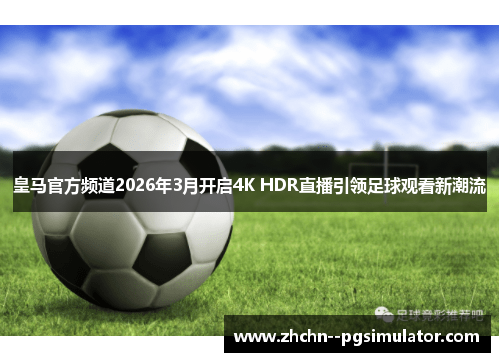 皇马官方频道2026年3月开启4K HDR直播引领足球观看新潮流 皇马官方频道2026年3月开启4K HDR直播引领足球观看新潮流