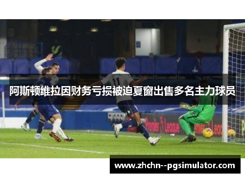 阿斯顿维拉因财务亏损被迫夏窗出售多名主力球员 阿斯顿维拉因财务亏损被迫夏窗出售多名主力球员