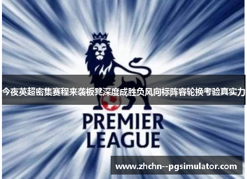 今夜英超密集赛程来袭板凳深度成胜负风向标阵容轮换考验真实力 今夜英超密集赛程来袭板凳深度成胜负风向标阵容轮换考验真实力