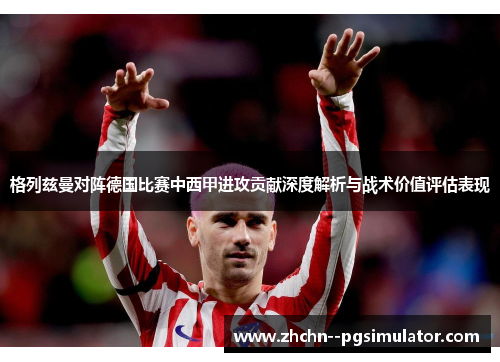 格列兹曼对阵德国比赛中西甲进攻贡献深度解析与战术价值评估表现 格列兹曼对阵德国比赛中西甲进攻贡献深度解析与战术价值评估表现