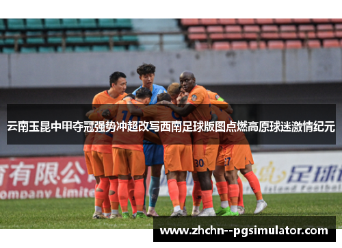 云南玉昆中甲夺冠强势冲超改写西南足球版图点燃高原球迷激情纪元 云南玉昆中甲夺冠强势冲超改写西南足球版图点燃高原球迷激情纪元