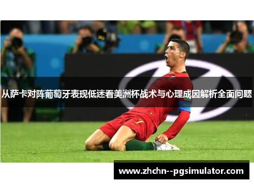 从萨卡对阵葡萄牙表现低迷看美洲杯战术与心理成因解析全面问题 从萨卡对阵葡萄牙表现低迷看美洲杯战术与心理成因解析全面问题