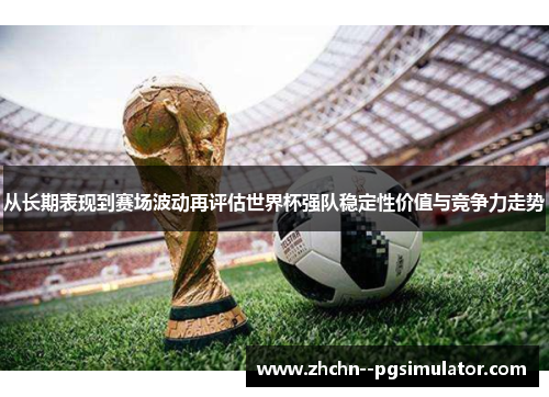 从长期表现到赛场波动再评估世界杯强队稳定性价值与竞争力走势 从长期表现到赛场波动再评估世界杯强队稳定性价值与竞争力走势