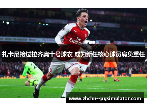 扎卡尼接过拉齐奥十号球衣 成为新任核心球员肩负重任 扎卡尼接过拉齐奥十号球衣 成为新任核心球员肩负重任