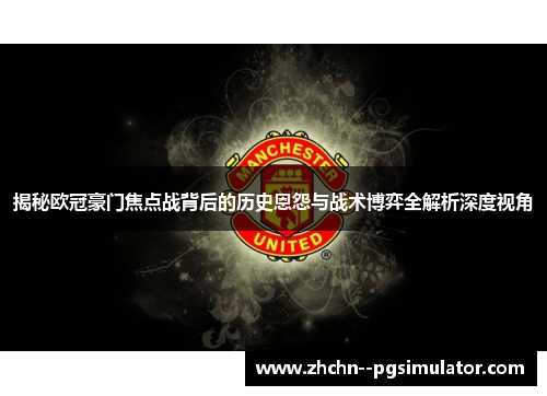 揭秘欧冠豪门焦点战背后的历史恩怨与战术博弈全解析深度视角 揭秘欧冠豪门焦点战背后的历史恩怨与战术博弈全解析深度视角