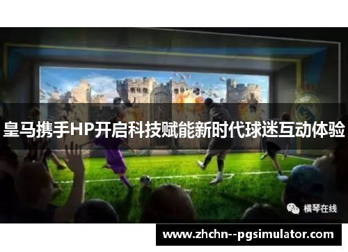 皇马携手HP开启科技赋能新时代球迷互动体验 皇马携手HP开启科技赋能新时代球迷互动体验