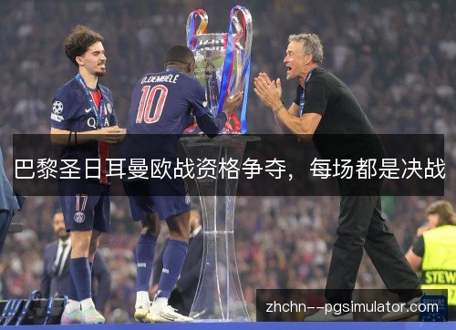 巴黎圣日耳曼欧战资格争夺,每场都是决战 巴黎圣日耳曼欧战资格争夺,每场都是决战