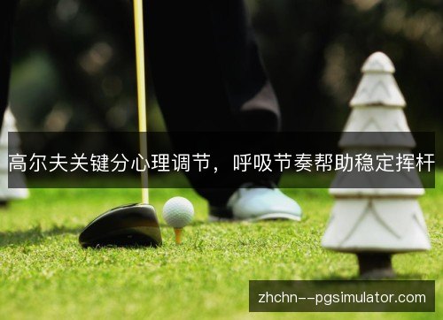 高尔夫关键分心理调节,呼吸节奏帮助稳定挥杆 高尔夫关键分心理调节,呼吸节奏帮助稳定挥杆